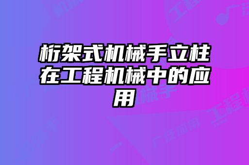 桁架式机械手立柱在工程机械中的应用