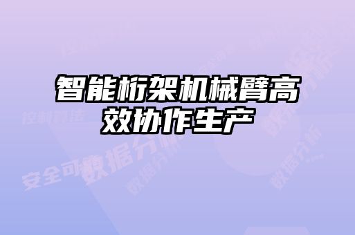 智能桁架机械臂高效协作生产