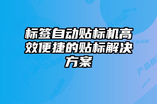 标签自动贴标机高效便捷的贴标解决方案