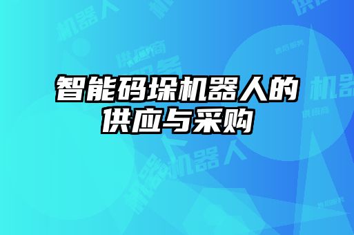 智能码垛机器人的供应与采购