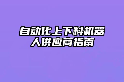 自动化上下料机器人供应商指南