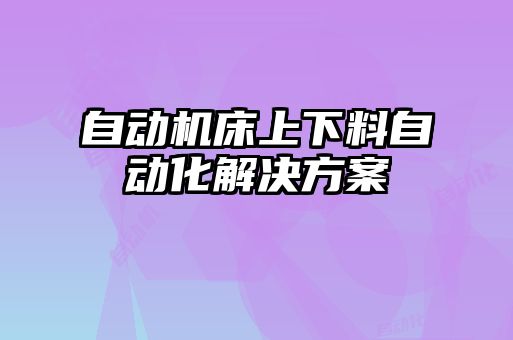 自动机床上下料自动化解决方案