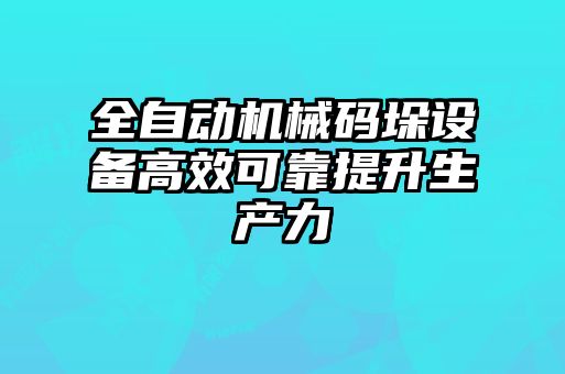 全自动机械码垛设备高效可靠提升生产力