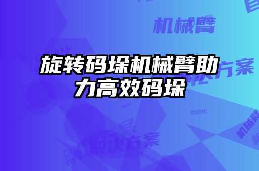 旋转码垛机械臂助力高效码垛