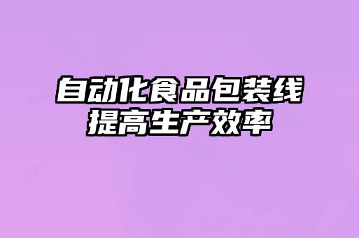 自动化食品包装线提高生产效率