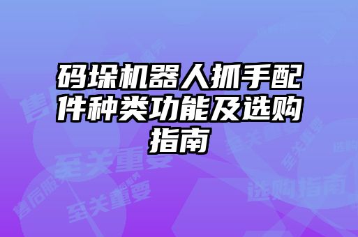 码垛机器人抓手配件种类功能及选购指南