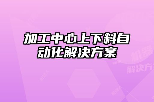 加工中心上下料自动化解决方案
