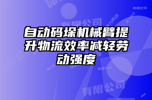 自动码垛机械臂提升物流效率减轻劳动强度
