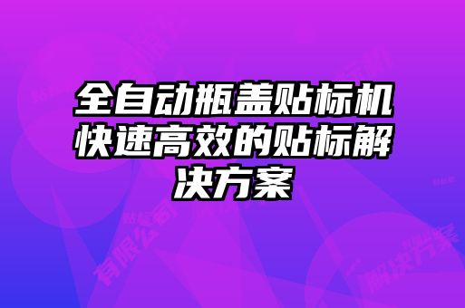 全自动瓶盖贴标机快速高效的贴标解决方案