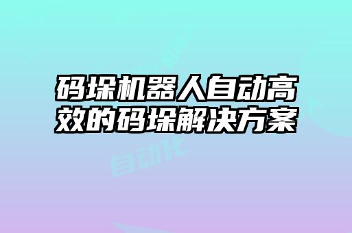 码垛机器人自动高效的码垛解决方案