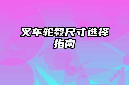 叉车轮毂尺寸选择指南