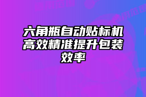 六角瓶自动贴标机高效精准提升包装效率