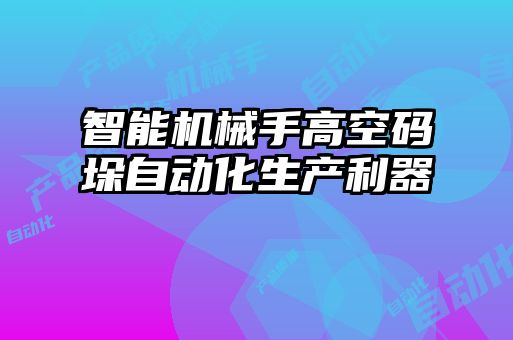 智能机械手高空码垛自动化生产利器