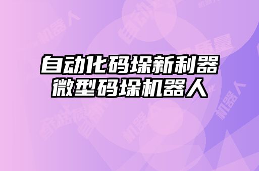 自动化码垛新利器微型码垛机器人