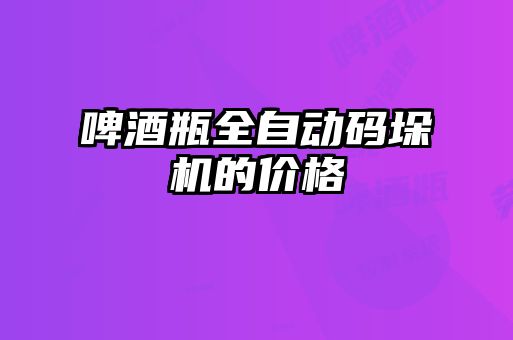 啤酒瓶全自动码垛机的价格