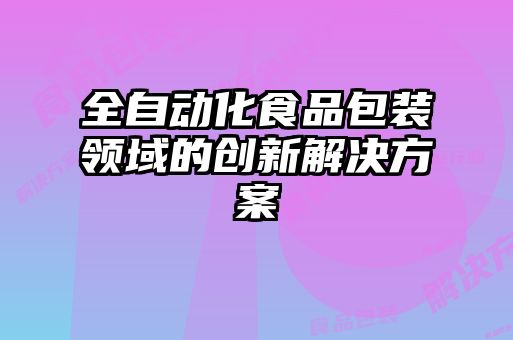 全自动化食品包装领域的创新解决方案