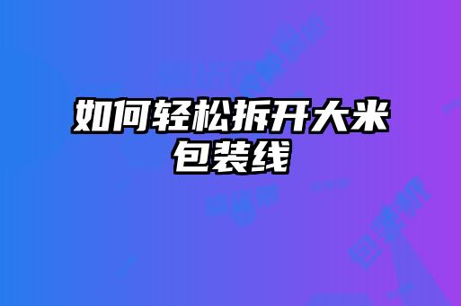 如何轻松拆开大米包装线