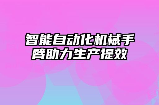 智能自动化机械手臂助力生产提效