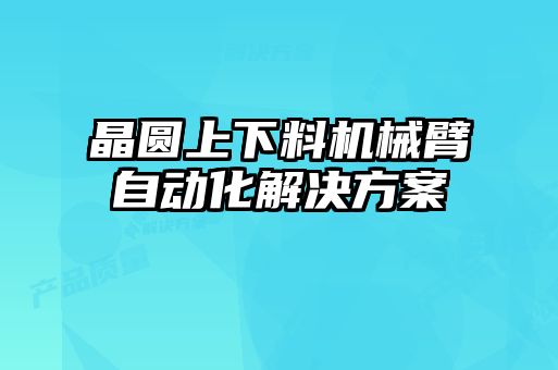 晶圆上下料机械臂自动化解决方案
