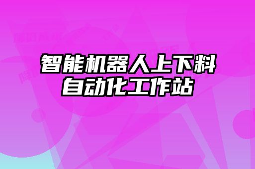 智能机器人上下料自动化工作站