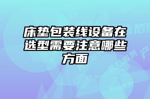 床垫包装线设备在选型需要注意哪些方面