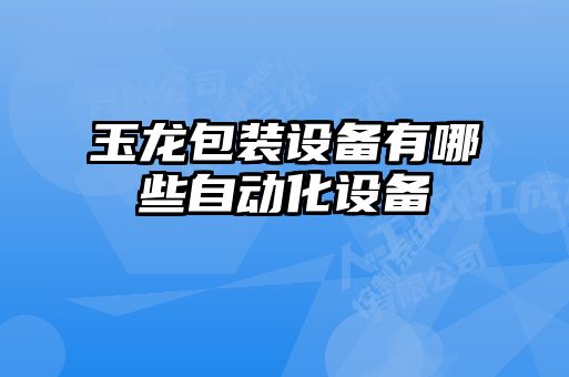 玉龙包装设备有哪些自动化设备