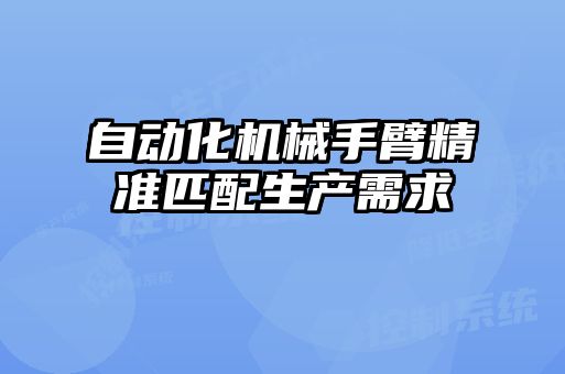 自动化机械手臂精准匹配生产需求