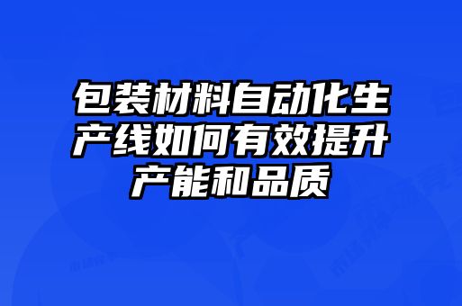 包装材料自动化生产线如何有效提升产能和品质