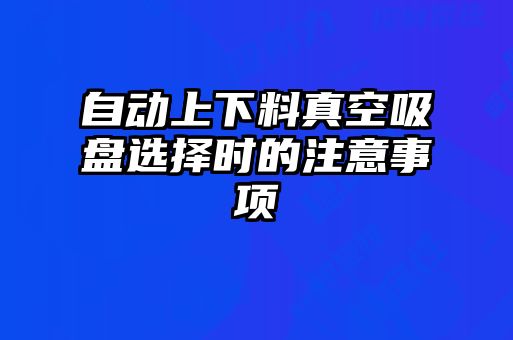 自动上下料真空吸盘选择时的注意事项