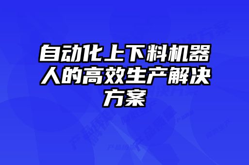 自动化上下料机器人的高效生产解决方案