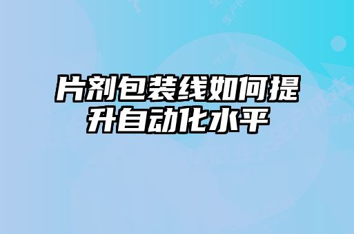 片剂包装线如何提升自动化水平