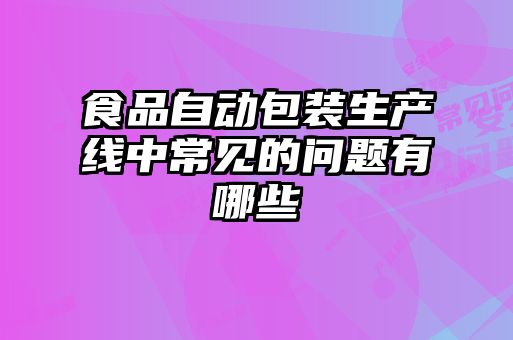 食品自动包装生产线中常见的问题有哪些