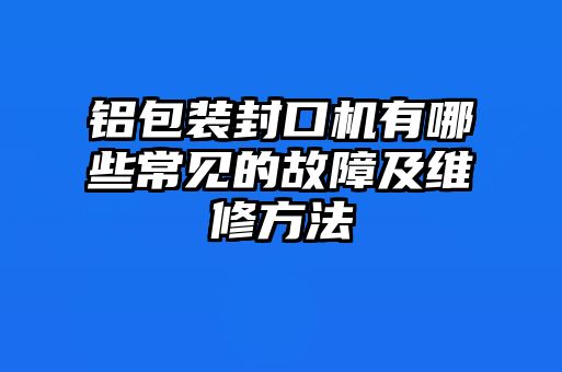 铝包装封口机有哪些常见的故障及维修方法