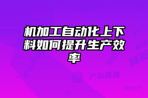 机加工自动化上下料如何提升生产效率