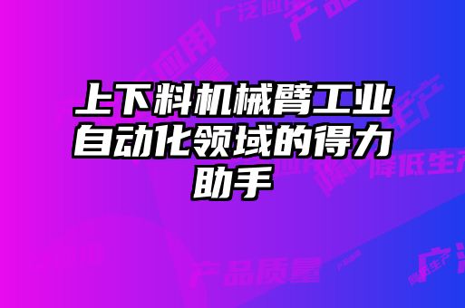 上下料机械臂工业自动化领域的得力助手