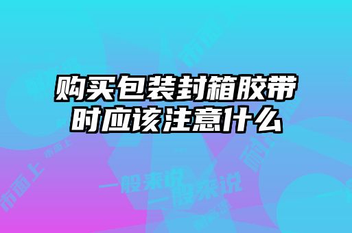购买包装封箱胶带时应该注意什么