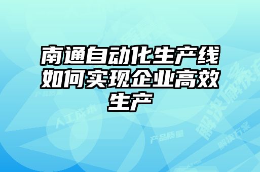 南通自动化生产线如何实现企业高效生产