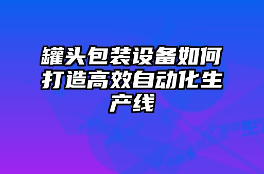 罐头包装设备如何打造高效自动化生产线