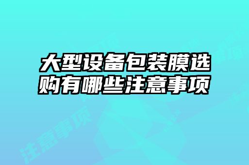 大型设备包装膜选购有哪些注意事项