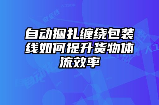 自动捆扎缠绕包装线如何提升货物体流效率