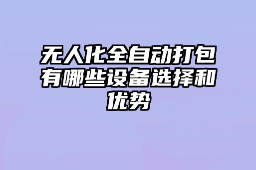 无人化全自动打包有哪些设备选择和优势