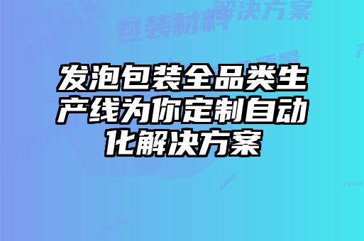 发泡包装全品类生产线为你定制自动化解决方案