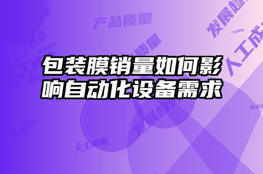 包装膜销量如何影响自动化设备需求