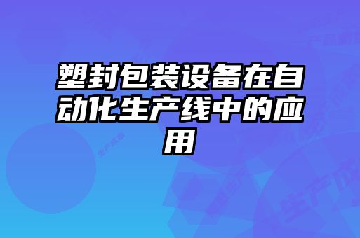 塑封包装设备在自动化生产线中的应用