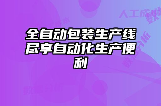 全自动包装生产线尽享自动化生产便利