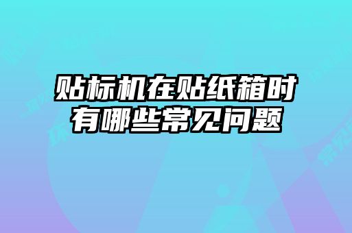 贴标机在贴纸箱时有哪些常见问题