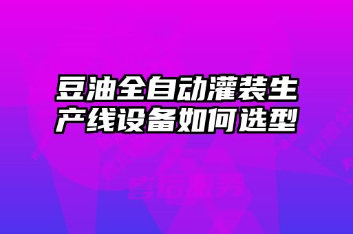 豆油全自动灌装生产线设备如何选型