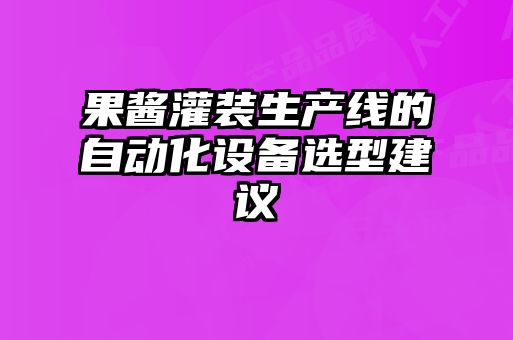 果酱灌装生产线的自动化设备选型建议