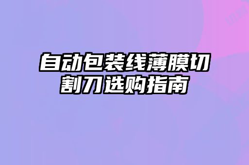 自动包装线薄膜切割刀选购指南