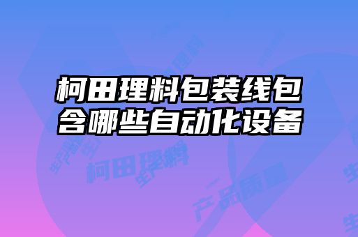 柯田理料包装线包含哪些自动化设备